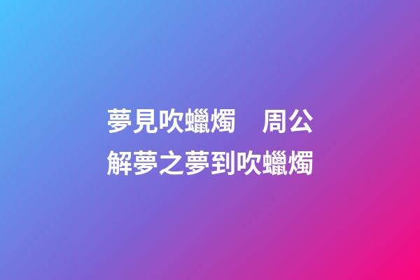 夢見吹蠟燭　周公解夢之夢到吹蠟燭